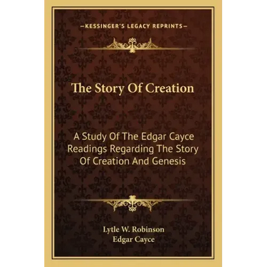The Story Of Creation: A Study Of The Edgar Cayce Readings Regarding The Story Of Creation And Genesis