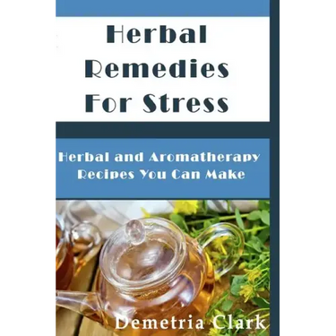 Herbal Remedies for Stress: Herbal and Aromatherapy Recipes You Can Make