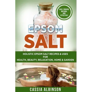Epsom Salt: Holistic Epsom Salt Recipes & Uses for Health, Beauty, Relaxation, Home & Garden