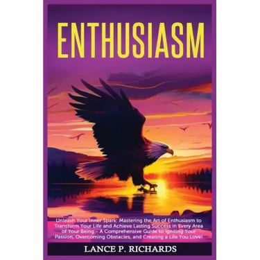 Enthusiasm: Unleash Your Inner Spark: Mastering the Art of Enthusiasm to Transform Your Life and Achieve Lasting Success in Every