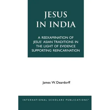 Jesus in India: A Reexamination of Jesus' Asian Traditions in the Light of Evidence Supporting Reincarnation