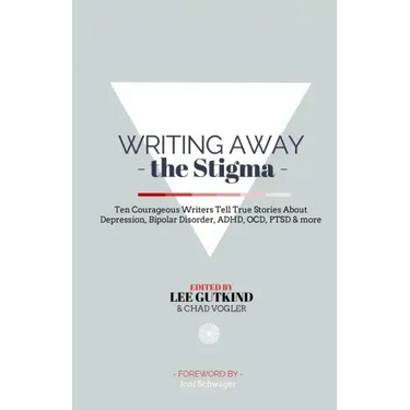 Writing Away the Stigma: Ten Courageous Writers Tell True Stories About Depression, Bipolar Disorder, ADHD, OCD, PTSD & more