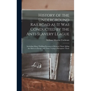 History of the Underground Railroad as it was Conducted by the Anti-slavery League; Including Many Thrilling Encounters Between Those Aiding the Slave