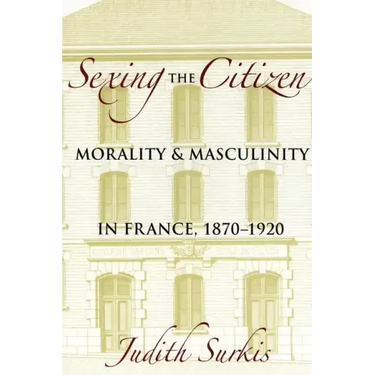 Sexing the Citizen: Morality and Masculinity in France, 1870-1920