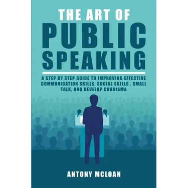 The Art of Public Speaking: A Step by Step Guide to Improving Effective Communication Skills, Social Skills, Small Talk, and Develop Charisma
