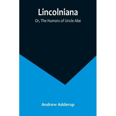 Lincolniana; Or, The Humors of Uncle Abe