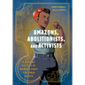 Amazons, Abolitionists, and Activists: A Graphic History of Women's Fight for Their Rights