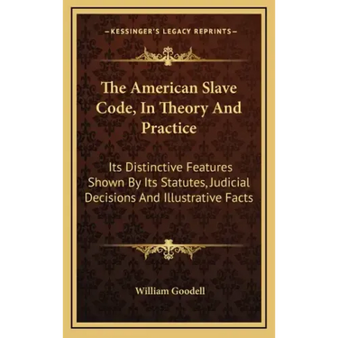 The American Slave Code, in Theory and Practice: Its Distinctive Features Shown by Its Statutes, Judicial Decisions and Illustrative Facts