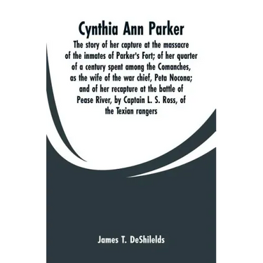 Cynthia Ann Parker: The story of her capture at the massacre of the inmates of Parker's Fort; of her quarter of a century spent among the