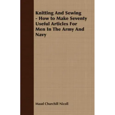 Knitting And Sewing - How to Make Seventy Useful Articles For Men In The Army And Navy