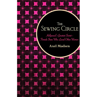 The Sewing Circle: Hollywood's Greatest Secret--Female Stars Who Loved Other Women