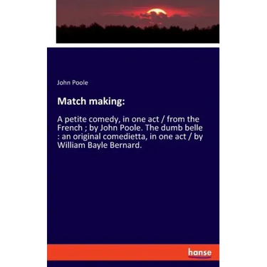 Match making: A petite comedy, in one act / from the French; by John Poole. The dumb belle: an original comedietta, in one act / by William Bayle Bern