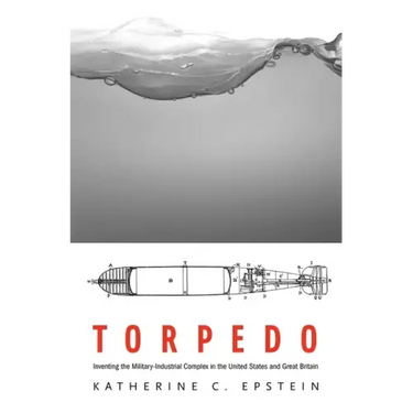 Torpedo: Inventing the Military-Industrial Complex in the United States and Great Britain