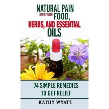 Natural Pain Relief with Food, Herbs, and Essential Oils: 74 Simple Remedies to Get Relief