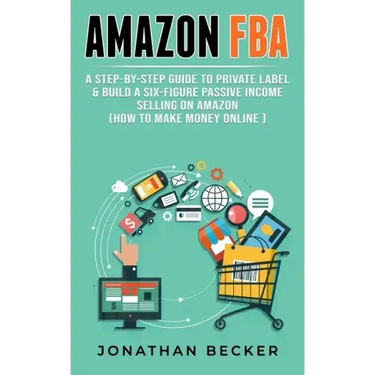 Amazon FBA: A Step-By-Step Guide to Private Label & Build a Six-Figure Passive Income Selling on Amazon (how to make money online)