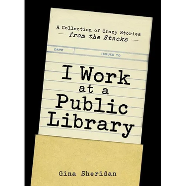I Work at a Public Library: A Collection of Crazy Stories from the Stacks