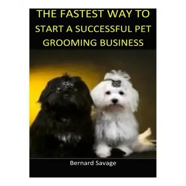 The Fastest Way to Start a Successful Pet Grooming Business!: Learn the most effective way too easily and quickly start a Pet Grooming Business in the