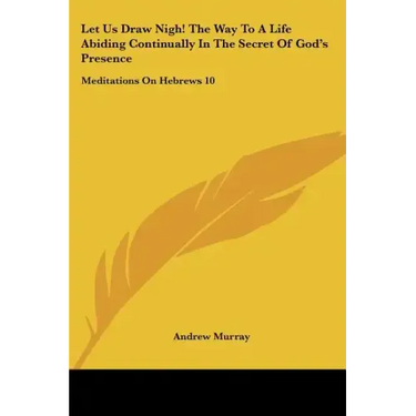 Let Us Draw Nigh! the Way to a Life Abiding Continually in the Secret of God's Presence: Meditations on Hebrews 10:19-25 (1895)