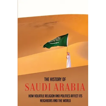 The History Of Saudi Arabia: How Volatile Religion And Politics Affect Its Neighbors And The World