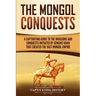 The Mongol Conquests: A Captivating Guide to the Invasions and Conquests Initiated by Genghis Khan That Created the Vast Mongol Empire
