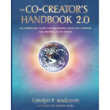 The Co-Creator's Handbook 2.0: An Experiential Guide for Discovering Your Life's Purpose and Birthing a New World
