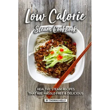 Low Calorie Steam Cookbook: Healthy Steam Recipes That are Hassle-Free & Delicious