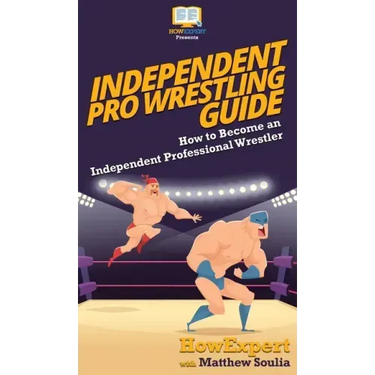 Independent Pro Wrestling Guide: How To Become an Independent Professional Wrestler