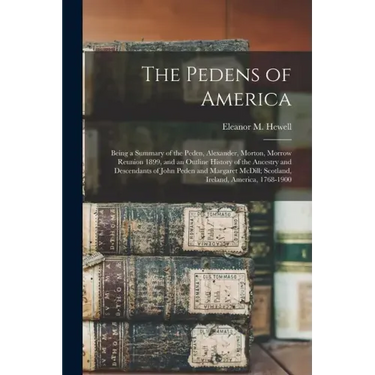 The Pedens of America; Being a Summary of the Peden, Alexander, Morton, Morrow Reunion 1899, and an Outline History of the Ancestry and Descendants of