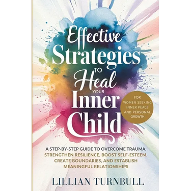 Effective Strategies to Heal Your Inner Child: A Step-by-Step Guide to Overcome Trauma, Strengthen Resilience, Boost Self-Esteem, Create Boundaries, a