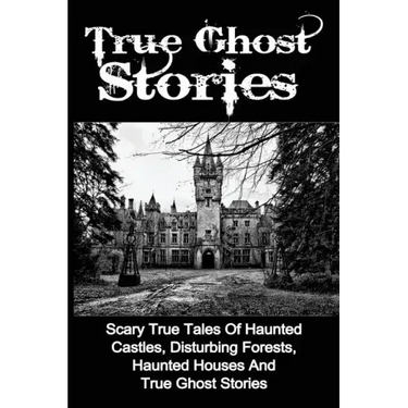 True Ghost Stories: Scary True Tales Of Haunted Castles, Disturbing Forests, Haunted Houses And True Ghost Stories