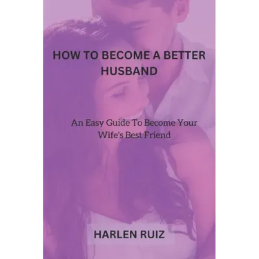 How to Become a Better Husband: An Easy Guide To Become Your Wife's Best Friend