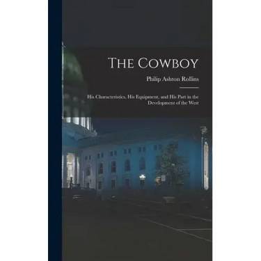 The Cowboy: His Characteristics, His Equipment, and His Part in the Development of the West