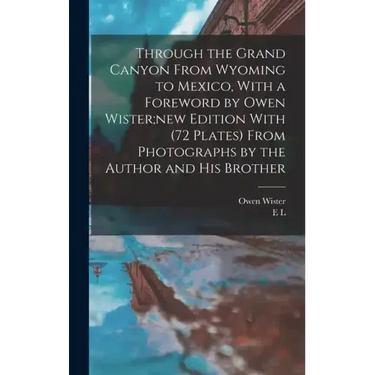 Through the Grand Canyon From Wyoming to Mexico, With a Foreword by Owen Wister;new Edition With (72 Plates) From Photographs by the Author and his Br