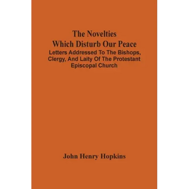 The Novelties Which Disturb Our Peace: Letters Addressed To The Bishops, Clergy, And Laity Of The Protestant Episcopal Church