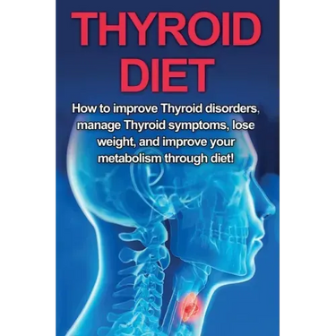 Thyroid Diet: How to Improve Thyroid Disorders, Manage Thyroid Symptoms, Lose Weight, and Improve Your Metabolism through Diet!