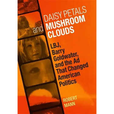 Daisy Petals and Mushroom Clouds: Lbj, Barry Goldwater, and the Ad That Changed American Politics