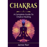 Chakras: A Complete Guide to Chakra Healing