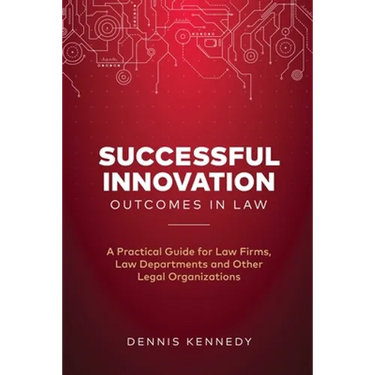 Successful Innovation Outcomes in Law: A Practical Guide for Law Firms, Law Departments and Other Legal Organizations