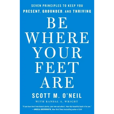 Be Where Your Feet Are: Seven Principles to Keep You Present, Grounded, and Thriving