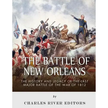 The Battle of New Orleans: The History and Legacy of the Last Major Battle of the War of 1812