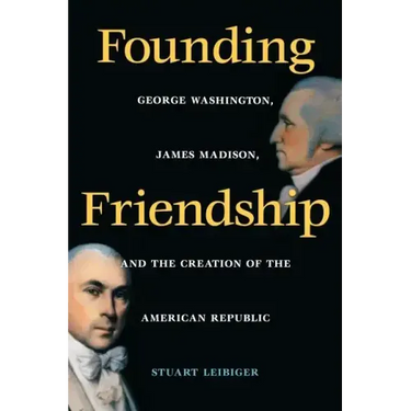 Founding Friendship: George Washington, James Madison, and the Creation of the Amgeorge Washington, James Madison, and the Creation of the
