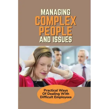 Managing Complex People And Issues: Practical Ways Of Dealing With Difficult Employees: How To Manage A Toxic Employee