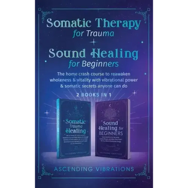 Somatic Therapy for Trauma & Sound Healing for Beginners: (2 books in 1) The Home Crash Course to Reawaken Wholeness & Vitality With Vibrational Power