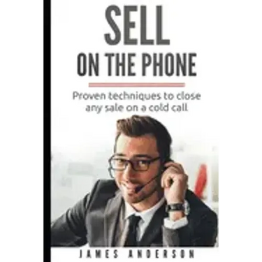 Sell On The Phone: Proven techniques to close any sale on a cold call