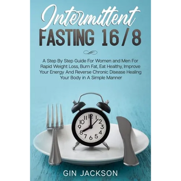 Intermittent Fasting 16/8: A Step By Step Guide For Women and Men For Rapid Weight Loss, Burn Fat, Eat Healthy, Improve Your Energy And Reverse C