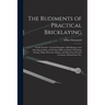 The Rudiments of Practical Bricklaying: in Six Sections: General Principles of Bricklaying, Arch Drawing, Cutting, and Setting, Different Kinds of Poi