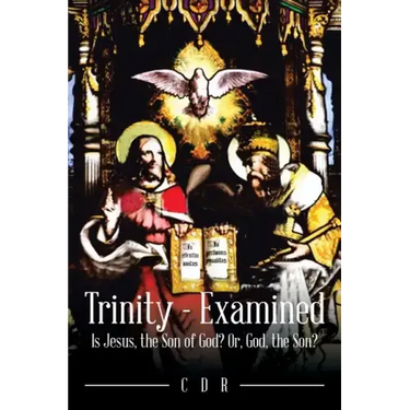 Trinity - Examined: Is Jesus, the Son of God? Or, God, the Son?