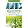 Aquaponics: How to Build Your Own Aquaponic System and Successfully Grow Aquaponic Plants