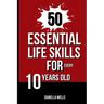 50 Essential Life Skills for Every 10-Year-Old: The Ultimate Handbook to Master Social, Emotional, Practical, and Intellectual Abilities for Healthy I