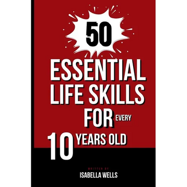 50 Essential Life Skills for Every 10-Year-Old: The Ultimate Handbook to Master Social, Emotional, Practical, and Intellectual Abilities for Healthy I
